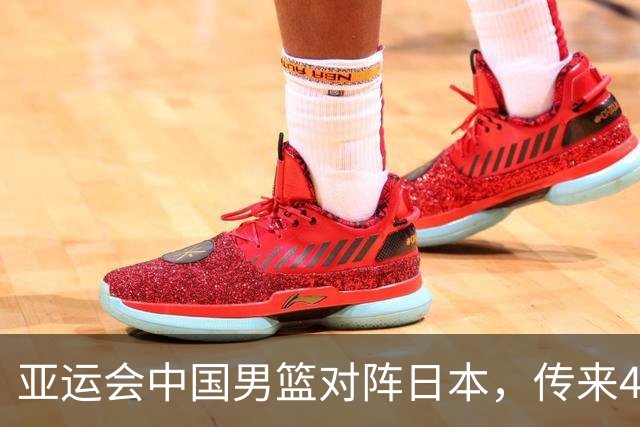 亚运会中国男篮对阵日本，传来4好消息和2坏消息，男篮赢球有戏