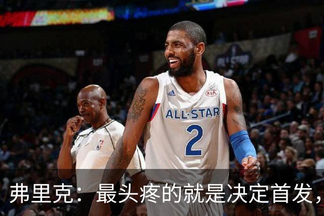 弗里克：最头疼的就是决定首发，想让大家都开心但球队天赋太足了